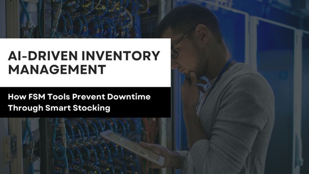 AI-Driven Inventory Management - How FSM Tools Prevent Downtime Through Smart Stocking