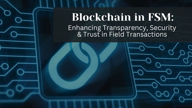 Blockchain in FSM: Enhancing Transparency, Security & Trust in Field Transactions